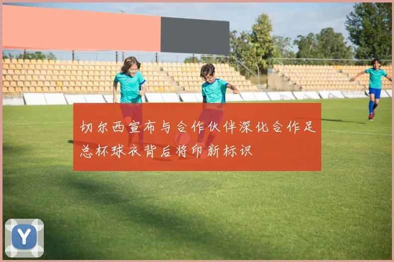 切尔西宣布与合作伙伴深化合作足总杯球衣背后将印新标识