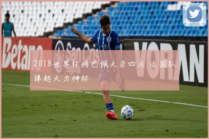 2018世界杯姆巴佩大杀四方 法国队捧起大力神杯