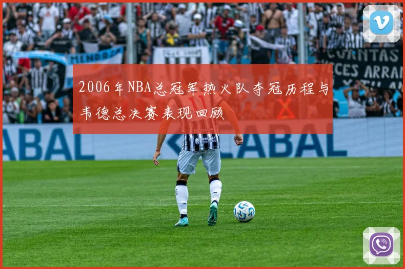 2006年NBA总冠军热火队夺冠历程与韦德总决赛表现回顾
