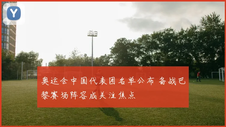 奥运会中国代表团名单公布 备战巴黎赛场阵容成关注焦点