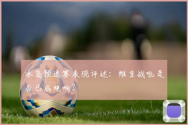 冰岛预选赛表现评述：维京战吼是否已成绝响？