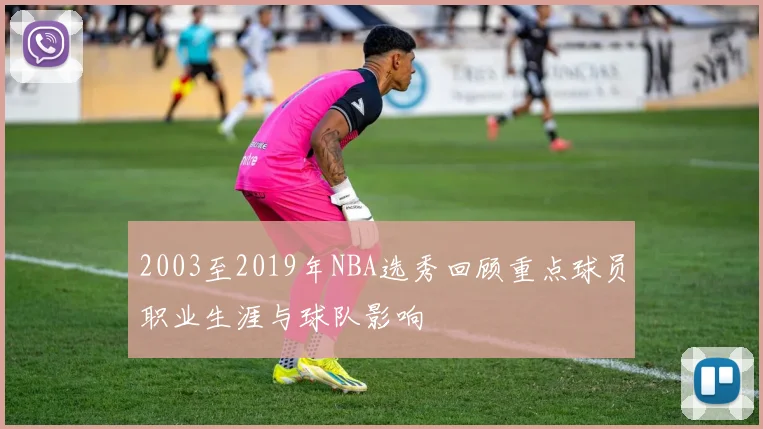 2003至2019年NBA选秀回顾重点球员职业生涯与球队影响